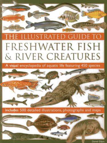 The Illustrated Guide To Freshwater Fish &amp; River Creatures: A Visual Encyclopedia Of Aquatic Life Featuring 450 Species; Includes 500 Detailed Illustrations, Photographs And Maps by Daniel Gilpin