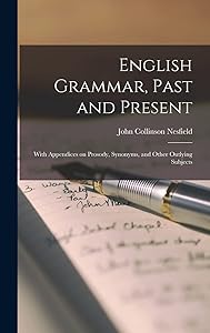 English Grammar, Past and Present; With Appendices on Prosody, Synonyms, and Other Outlying Subjects by Nesfield John Collinson