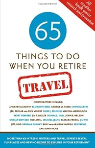 65 Things To Do When You Retire: Travel - 65 Intrepid Travel Writers and Experts Reveal Fun Places and New Horizons to Explore in Your Retirement