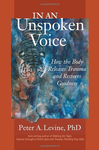 In an Unspoken Voice: How the Body Releases Trauma and Restores Goodness by Peter A. Levine