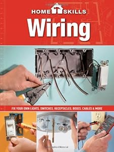 HomeSkills: Wiring: Fix Your Own Lights, Switches, Receptacles, Boxes, Cables &amp; More