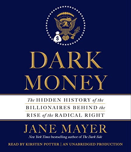 Dark Money: The Hidden History of the Billionaires Behind the Rise of the Radical Right by Jane Mayer