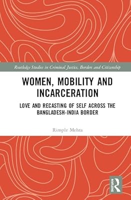 Women, Mobility and Incarceration: Love and Recasting of Self across the Bangladesh-India Border (Routledge Studies in Criminal Justice, Borders and Citizenship)