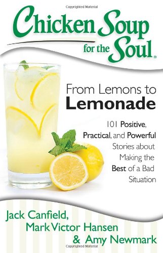 Chicken Soup for the Soul: From Lemons to Lemonade: 101 Positive, Practical, and Powerful Stories about Making the Best of a Bad Situation by Jack Canfield