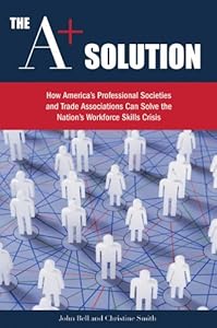 The A+ Solution: How America's Professional Societies and Trade Associations Can Solve the Nation's Workforce Skills Crisis