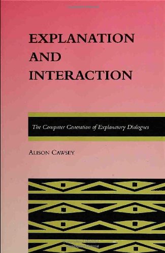 Explanation and Interaction: The Computer Generation of Explanatory Dialogues (ACL-MIT Series in Natural Language Processing) (ACL-MIT PRESS SERIES IN NATURAL LANGUAGE PROCESSING) by Alison Cawsey