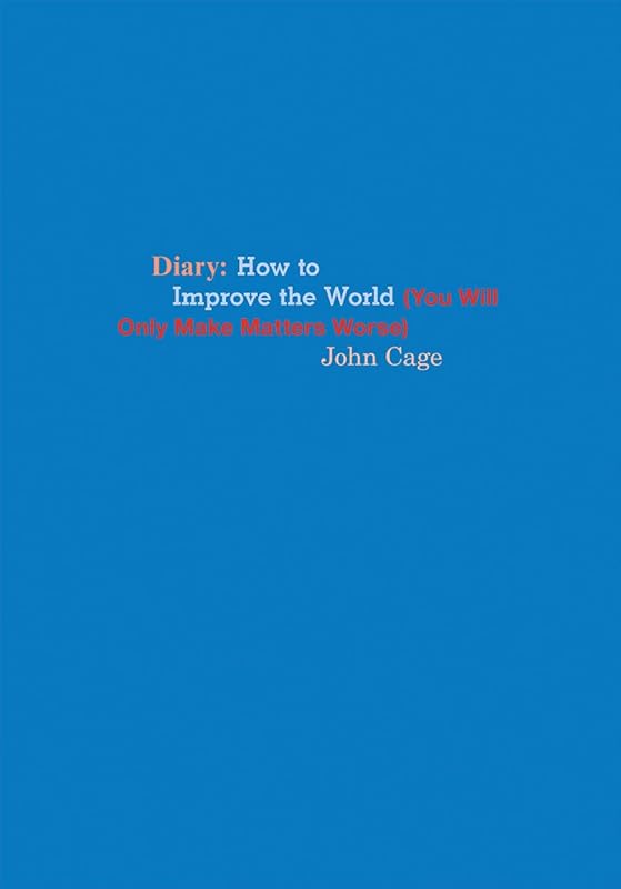 John Cage: Diary: How to Improve the World (You Will Only Make Matters Worse) by John Cage