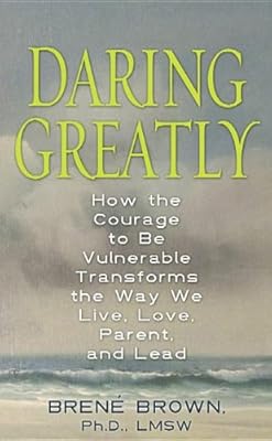 Daring Greatly: How the Courage to Be Vulnerable Transforms the Way We Live, Love, Parent, and Lead