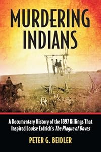 Murdering Indians: A Documentary History of the 1897 Killings That Inspired Louise Erdrich's The Plague of Doves