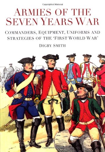 Armies of the Seven Years War: Commanders, Equipment, Uniforms and Strategies of the 'First World War' by Digby Smith