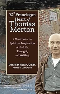 The Franciscan Heart of Thomas Merton: A New Look at the Spiritual Inspiration of His Life, Thought, and Writing by Daniel P. Horan