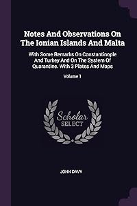 Notes And Observations On The Ionian Islands And Malta: With Some Remarks On Constantinople And Turkey And On The System Of Quarantine. With 3 Plates And Maps; Volume 1 by John Davy