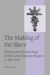 The Making of the Slavs: History and Archaeology of the Lower Danube Region, c. 500-700 (Cambridge Studies in Medieval Life and Thought: Fourth Series, Series Number 52) by Florin Curta