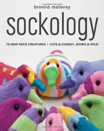 Sockology: 16 New Sock Creatures, Cute &amp; Cuddly...Weird &amp; Wild by Brenna Maloney