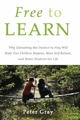 Free to Learn: Why Unleashing the Instinct to Play Will Make Our Children Happier, More Self-Reliant, and Better Students for Life