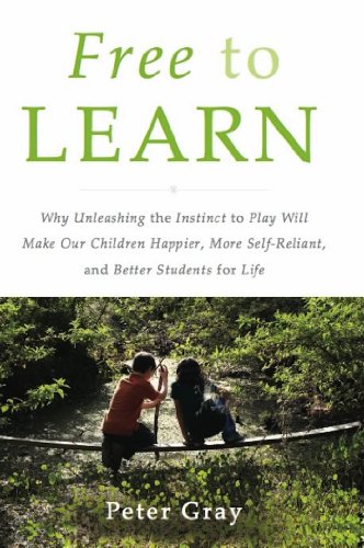 Free to Learn: Why Unleashing the Instinct to Play Will Make Our Children Happier, More Self-Reliant, and Better Students for Life by Peter Gray