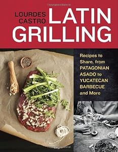 Latin Grilling: Recipes to Share, from Patagonian Asado to Yucatecan Barbecue and More