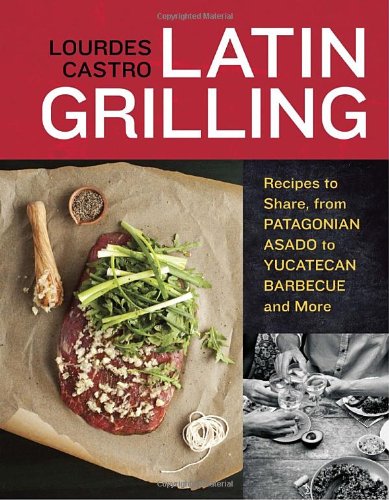 Latin Grilling: Recipes to Share, from Patagonian Asado to Yucatecan Barbecue and More by Lourdes Castro