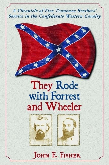 They Rode with Forrest and Wheeler: A Chronicle of Five Tennessee Brothers' Service in the Confederate Western Cavalry by John E. Fisher