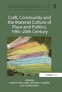 Craft, Community and the Material Culture of Place and Politics, 19th-20th Century (The Histories of Material Culture and Collecting, 1700-1950) by Janice Helland