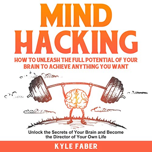 Mind Hacking: How to Unleash the Full Potential of Your Brain to Achieve Anything You Want : Unlock the Secrets of Your Brain and Become the Director of Your Own Life by Kyle Faber