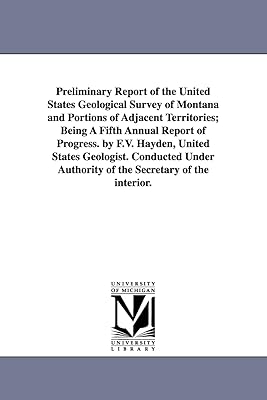 Preliminary report of the United States Geological survey of Montana and portions of adjacent territories; being a fifth annual report of progress. By ... authority of the Secretary of the interior.