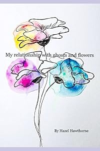 My relationship with ghosts and flowers by Hazel Hawthorne