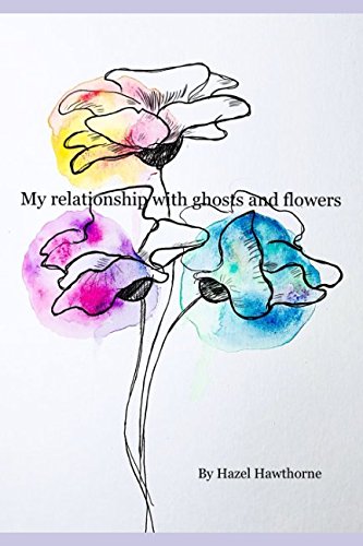 My relationship with ghosts and flowers by Hazel Hawthorne
