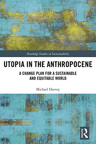 Utopia in the Anthropocene: A Change Plan for a Sustainable and Equitable World (Routledge Studies in Sustainability) by Michael Harvey