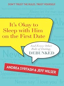 It's Okay to Sleep with Him on the First Date: And Every Other Rule of Dating, Debunked