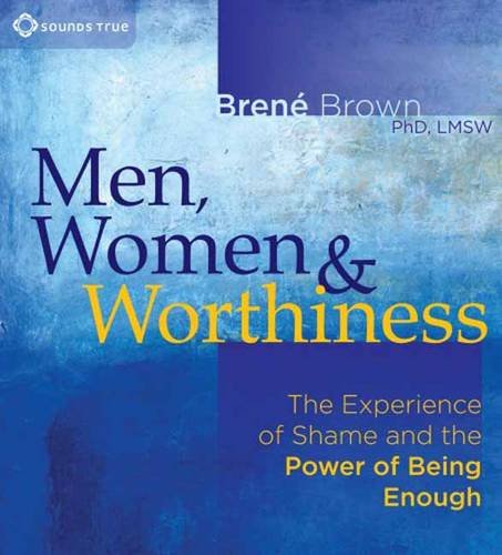 Brene Brown: Men, Women, and Worthiness: The Experience of Shame and the Power of Being Enough by Brené Brown
