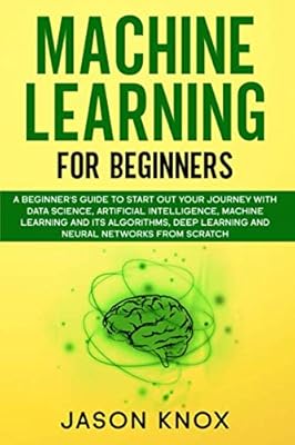 Machine Learning for Beginners: A Beginner's Guide to Start Out Your Journey With Data Science, Artificial Intelligence, ML and its Algorithms, Deep Learning and Neural Networks From Scratch