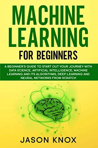 Machine Learning for Beginners: A Beginner's Guide to Start Out Your Journey With Data Science, Artificial Intelligence, ML and its Algorithms, Deep Learning and Neural Networks From Scratch by Jason Knox