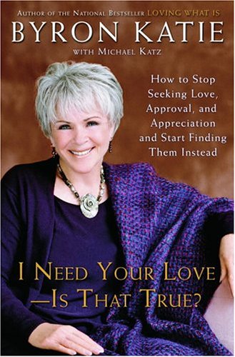 I Need Your Love - Is That True? : How to Stop Seeking Love, Approval, and Appreciation and Start Finding Them Instead by Byron Katie