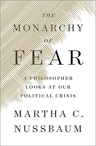 The Monarchy of Fear: A Philosopher Looks at Our Political Crisis by Martha C. Nussbaum