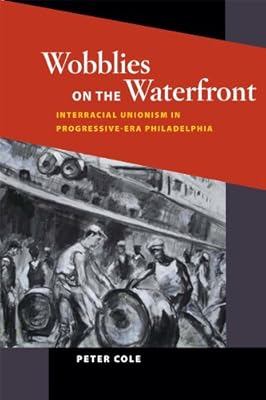 Wobblies on the Waterfront: Interracial Unionism in Progressive-Era Philadelphia (Working Class in American History)