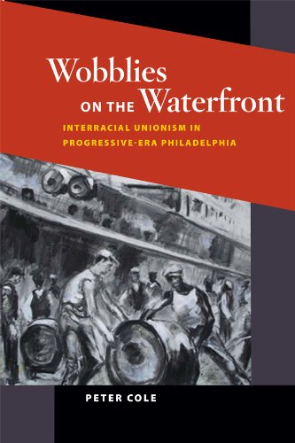 Wobblies on the Waterfront: Interracial Unionism in Progressive-Era Philadelphia (Working Class in American History) by Peter Cole