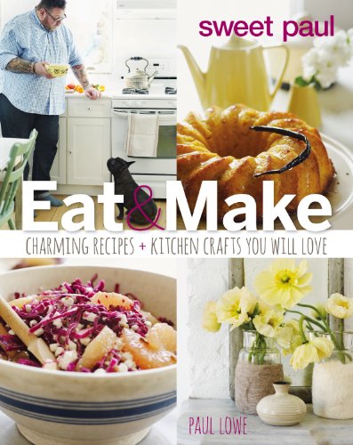 Sweet Paul Eat and Make: Charming Recipes and Kitchen Crafts You Will Love by Paul Lowe