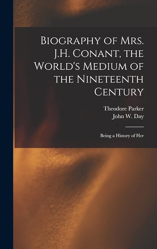 Biography of Mrs. J.H. Conant, the World's Medium of the Nineteenth Century: Being a History of Her by Theodore Parker
