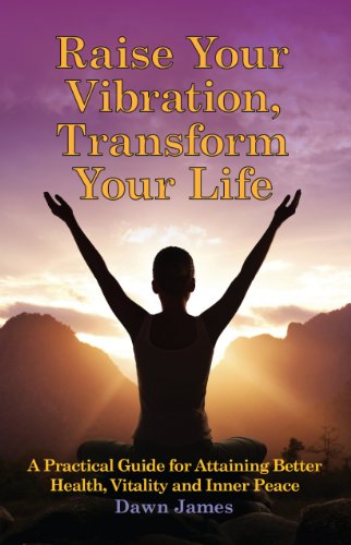 Raise Your Vibration, Transform Your Life: A Practical Guide for Attaining Better Health, Vitality and InnerPeace by Dawn James