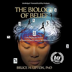 The Biology of Belief: Unleashing the Power of Consciousness, Matter, and Miracles by Bruce H. Lipton PhD