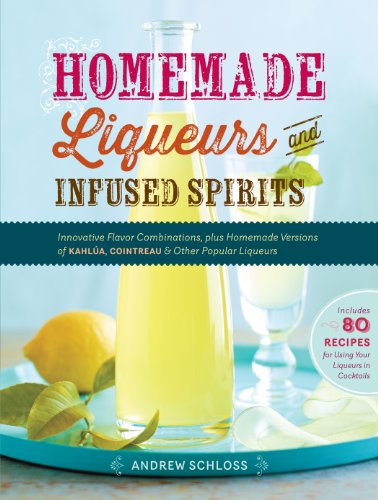 Homemade Liqueurs and Infused Spirits: Innovative Flavor Combinations, Plus Homemade Versions of Kahl&uacute;a, Cointreau, and Other Popular Liqueurs by Andrew Schloss