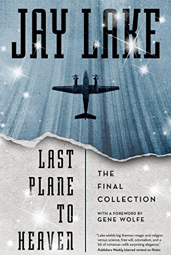 Last Plane to Heaven: The Final Collection by Jay Lake