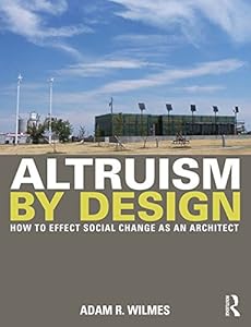 Altruism by Design: How To Effect Social Change as an Architect by Adam R. Wilmes