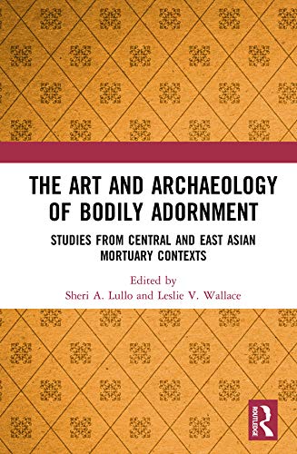 The Art and Archaeology of Bodily Adornment: Studies from Central and East Asian Mortuary Contexts by Sheri Lullo