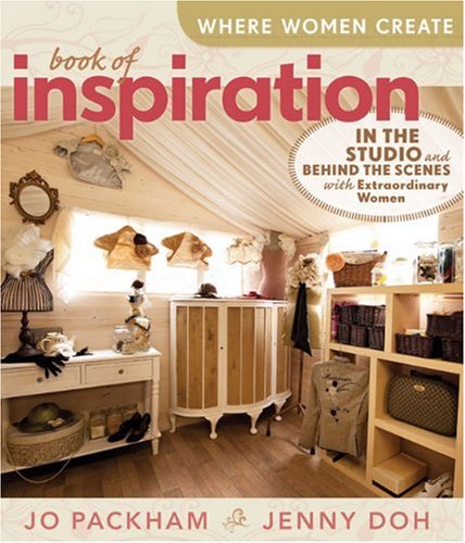 Where Women Create: Book of Inspiration: In the Studio and Behind the Scenes with Extraordinary Women by Jo Packham