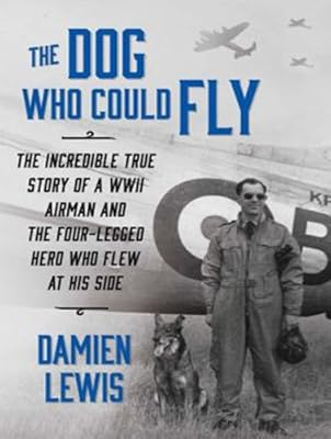The Dog Who Could Fly: The Incredible True Story of a WWII Airman and the Four-legged Hero Who Flew at His Side