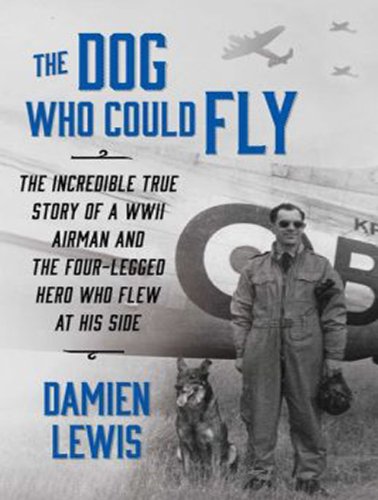 The Dog Who Could Fly: The Incredible True Story of a WWII Airman and the Four-legged Hero Who Flew at His Side by Damien Lewis