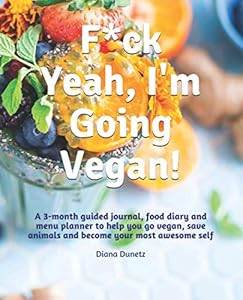 F*ck Yeah, I'm Going Vegan!: A 3-month guided journal, food diary and menu planner to help you go vegan, save animals and become your most awesome self. by Diana Dunetz