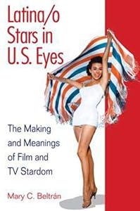 Latina/o Stars in U.S. Eyes: The Making and Meanings of Film and TV Stardom by Mary C. Beltran